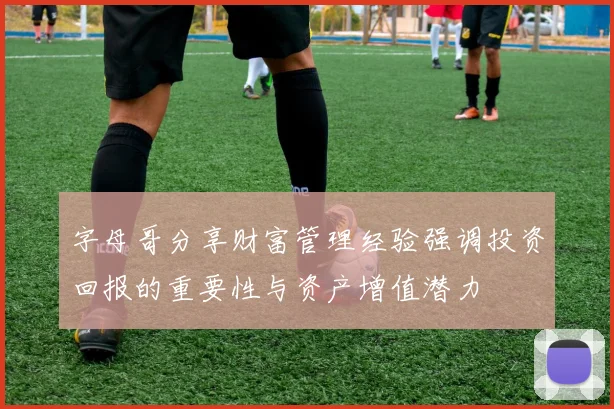 字母哥分享财富管理经验强调投资回报的重要性与资产增值潜力