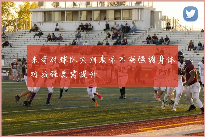 米奇对球队失利表示不满强调身体对抗强度需提升