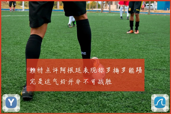 赖特点评阿根廷表现称罗梅罗能踢完是运气好并非不可战胜