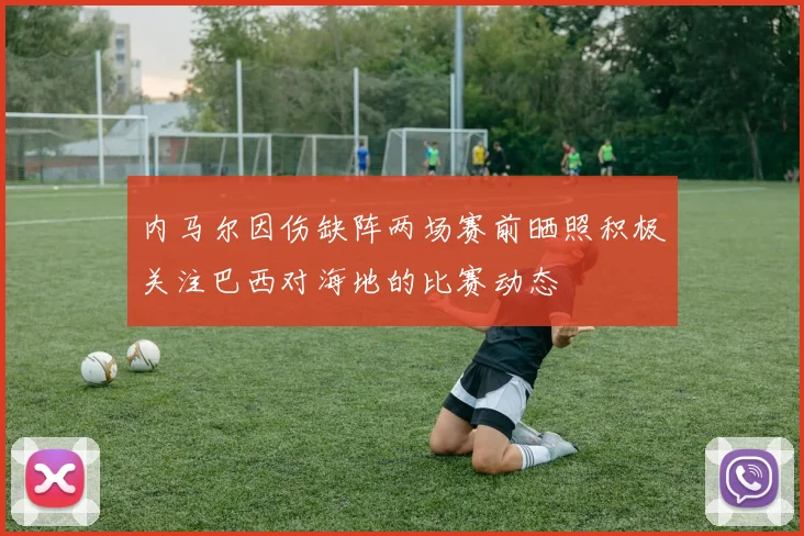 内马尔因伤缺阵两场赛前晒照积极关注巴西对海地的比赛动态