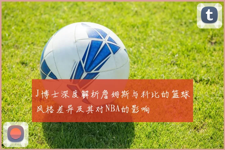 J博士深度解析詹姆斯与科比的篮球风格差异及其对NBA的影响