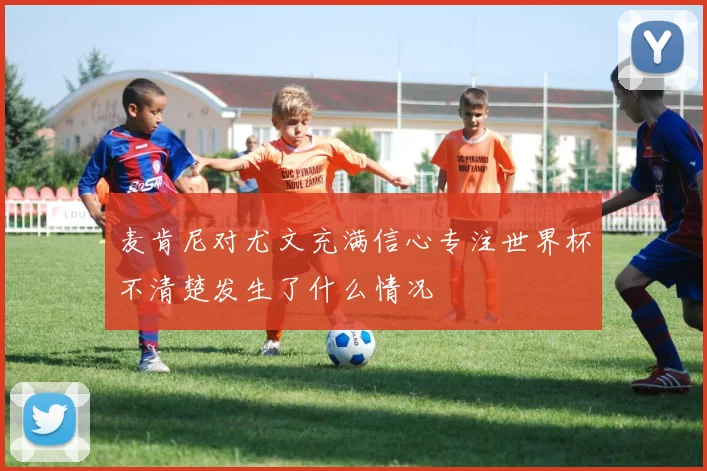 麦肯尼对尤文充满信心专注世界杯不清楚发生了什么情况
