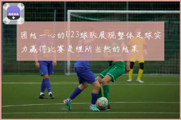 团结一心的U23球队展现整体足球实力赢得比赛是理所当然的结果
