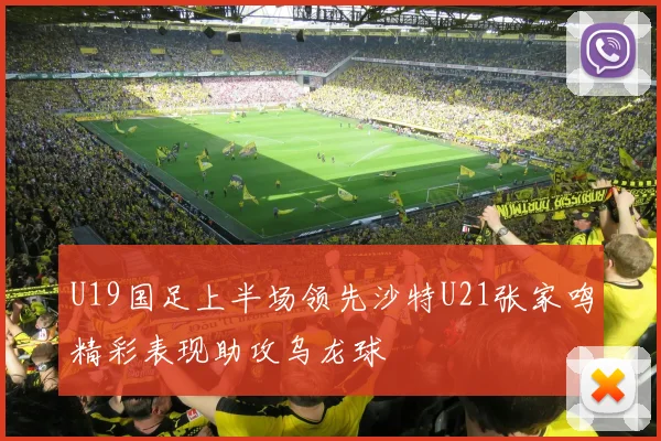 U19国足上半场领先沙特U21张家鸣精彩表现助攻乌龙球