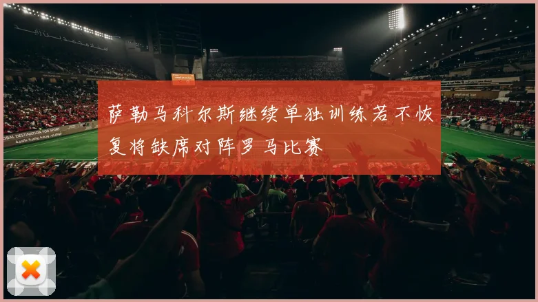 萨勒马科尔斯继续单独训练若不恢复将缺席对阵罗马比赛