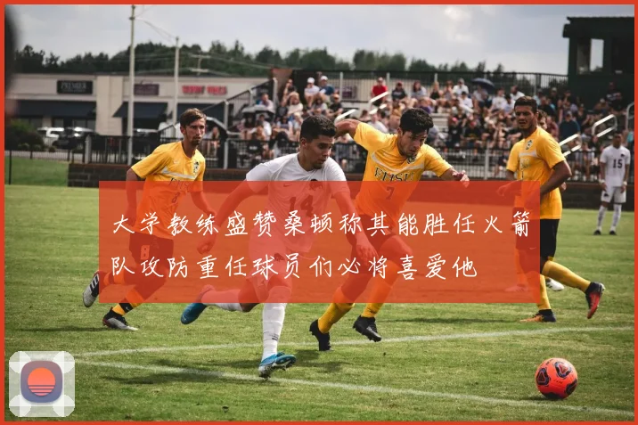 大学教练盛赞桑顿称其能胜任火箭队攻防重任球员们必将喜爱他