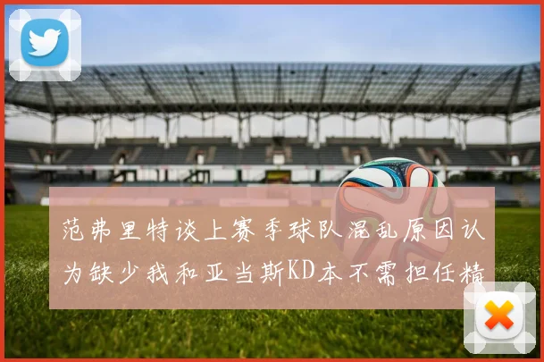 范弗里特谈上赛季球队混乱原因认为缺少我和亚当斯KD本不需担任精神领袖