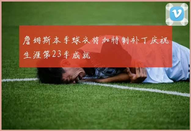 詹姆斯本季球衣将加特制补丁庆祝生涯第23季成就