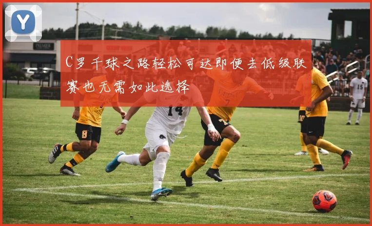 C罗千球之路轻松可达即便去低级联赛也无需如此选择
