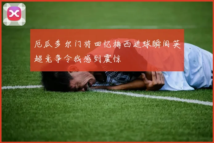厄瓜多尔门将回忆梅西进球瞬间英超竞争令我感到震惊