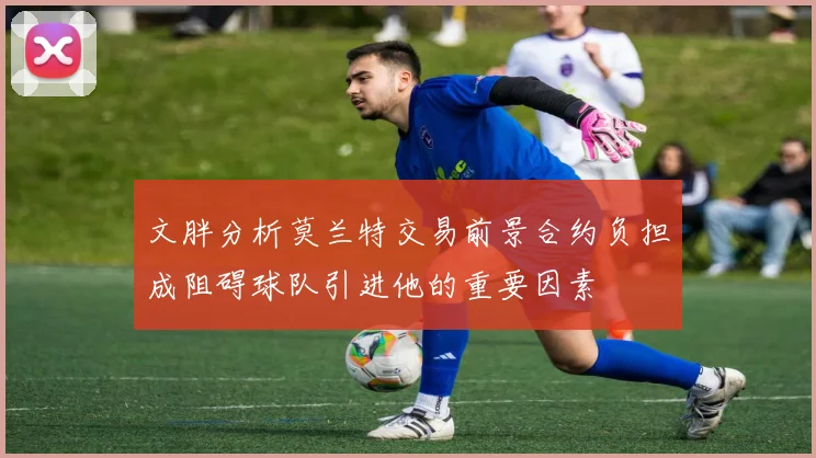 文胖分析莫兰特交易前景合约负担成阻碍球队引进他的重要因素