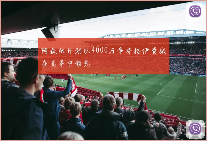 阿森纳计划以4000万争夺格伊曼城在竞争中领先
