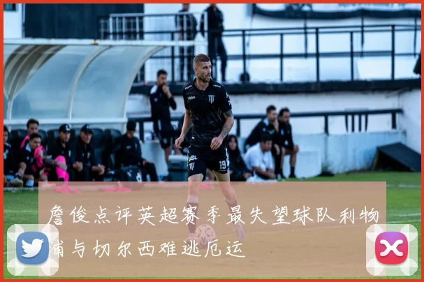 詹俊点评英超赛季最失望球队利物浦与切尔西难逃厄运