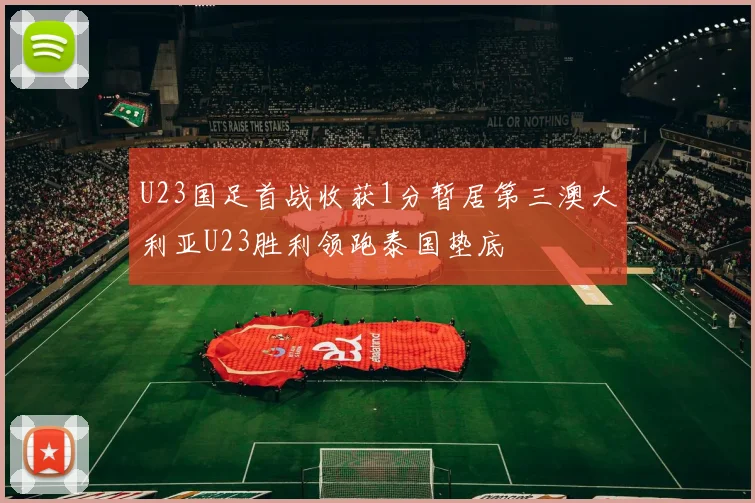 U23国足首战收获1分暂居第三澳大利亚U23胜利领跑泰国垫底