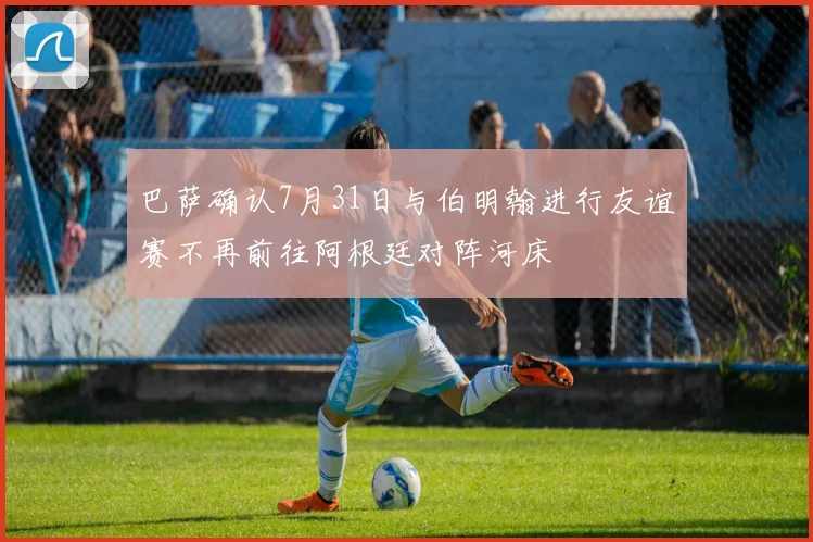 巴萨确认7月31日与伯明翰进行友谊赛不再前往阿根廷对阵河床