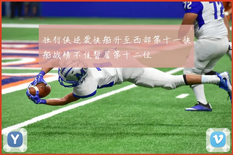 独行侠逆袭快船升至西部第十一快船战绩不佳暂居第十二位