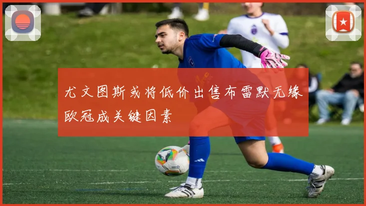 尤文图斯或将低价出售布雷默无缘欧冠成关键因素