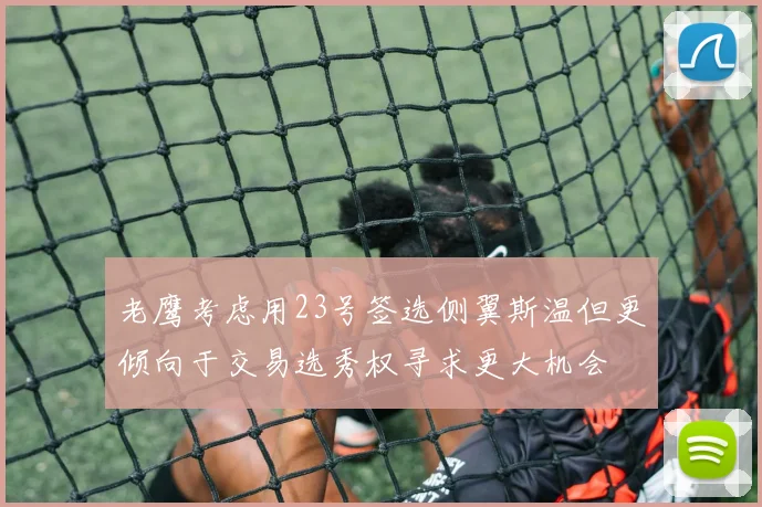 老鹰考虑用23号签选侧翼斯温但更倾向于交易选秀权寻求更大机会