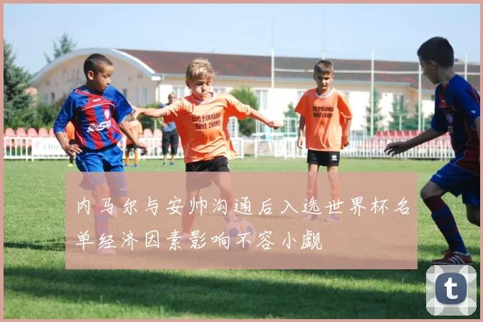 内马尔与安帅沟通后入选世界杯名单经济因素影响不容小觑