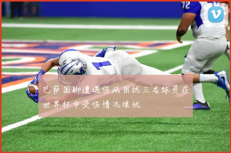 巴萨国脚遭遇伤病困扰三名球员在世界杯中受伤情况堪忧
