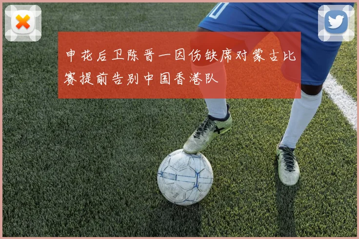 申花后卫陈晋一因伤缺席对蒙古比赛提前告别中国香港队