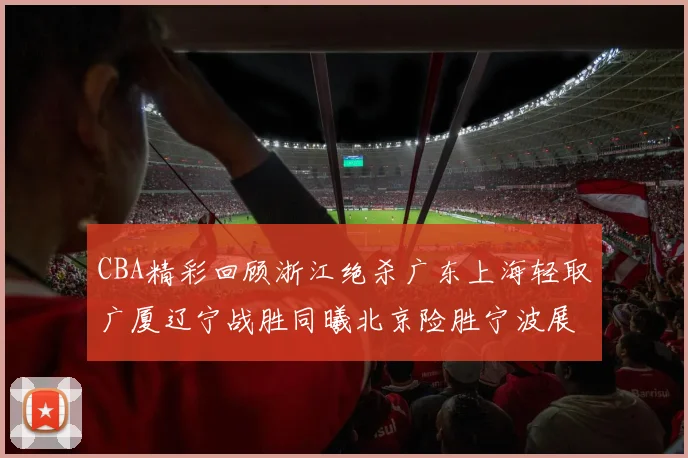 CBA精彩回顾浙江绝杀广东上海轻取广厦辽宁战胜同曦北京险胜宁波展现强队风采