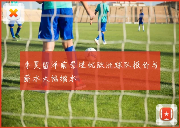 李昊留洋前景堪忧欧洲球队报价与薪水大幅缩水