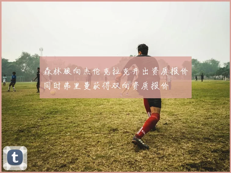 森林狼向杰伦克拉克开出资质报价同时弗里曼获得双向资质报价