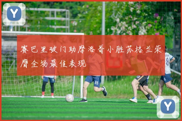 赛巴里破门助摩洛哥小胜苏格兰荣膺全场最佳表现