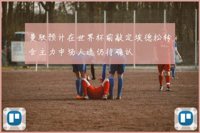 曼联预计在世界杯前敲定埃德松转会主力中场人选仍待确认