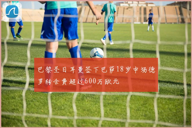巴黎圣日耳曼签下巴萨18岁中场德罗转会费超过600万欧元