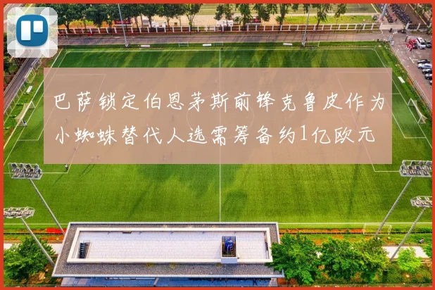 巴萨锁定伯恩茅斯前锋克鲁皮作为小蜘蛛替代人选需筹备约1亿欧元