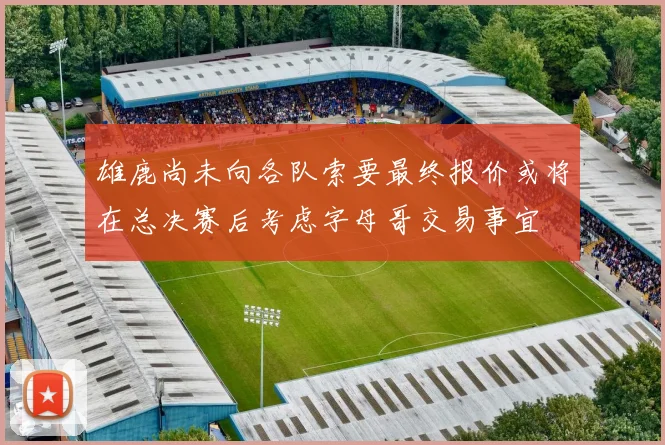 雄鹿尚未向各队索要最终报价或将在总决赛后考虑字母哥交易事宜