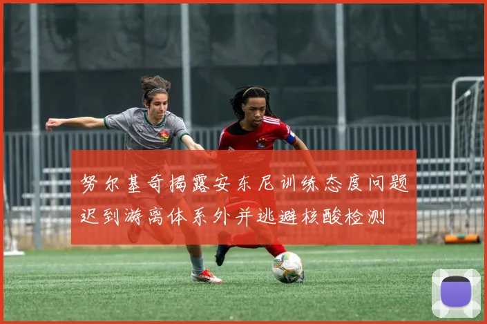 努尔基奇揭露安东尼训练态度问题迟到游离体系外并逃避核酸检测