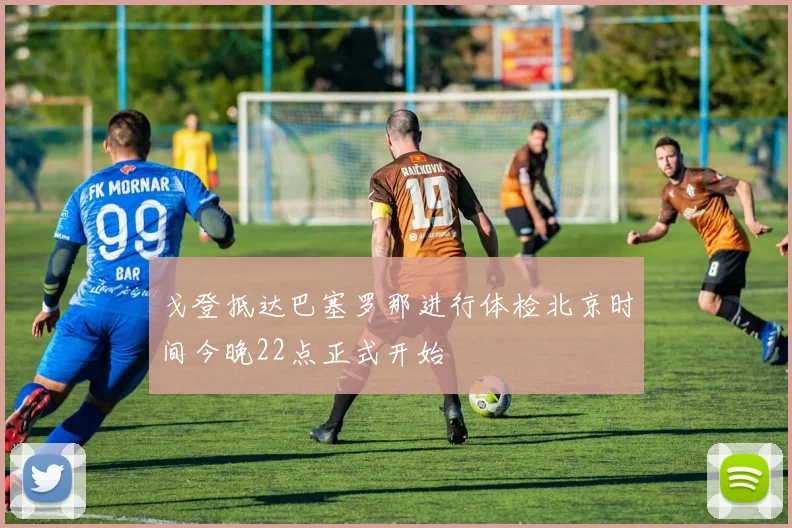 戈登抵达巴塞罗那进行体检北京时间今晚22点正式开始
